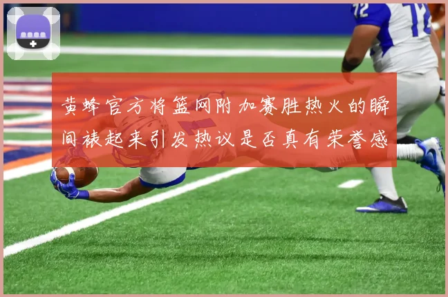 黄蜂官方将篮网附加赛胜热火的瞬间裱起来引发热议是否真有荣誉感